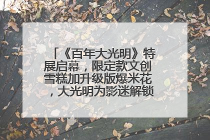 《百年大光明》特展启幕，限定款文创雪糕加升级版爆米花，大光明为影迷解锁狂欢新场景