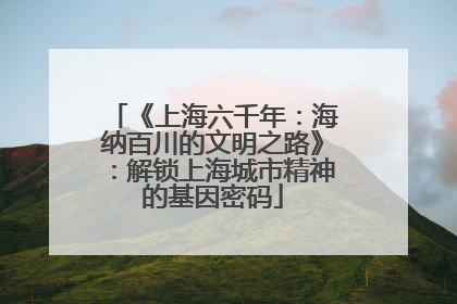 《上海六千年：海纳百川的文明之路》：解锁上海城市精神的基因密码