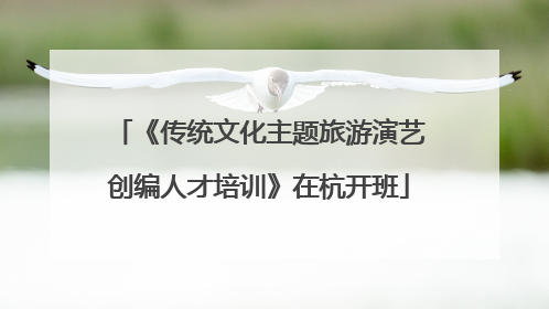 《传统文化主题旅游演艺创编人才培训》在杭开班