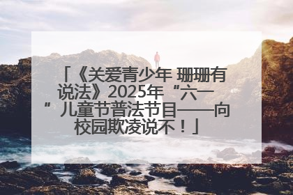 《关爱青少年 珊珊有说法》2025年“六一”儿童节普法节目——向校园欺凌说不！