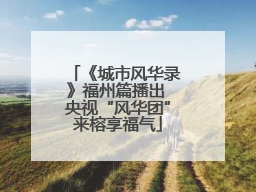 《城市风华录》福州篇播出 央视“风华团”来榕享福气