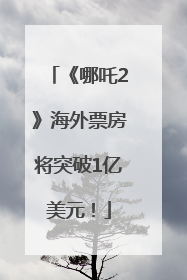 《哪吒2》海外票房将突破1亿美元！