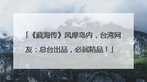 《藏海传》风靡岛内，台湾网友：总台出品，必属精品！