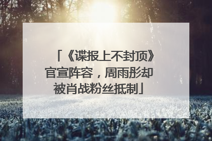 《谍报上不封顶》官宣阵容，周雨彤却被肖战粉丝抵制