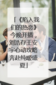 《陷入我们的热恋》今晚开播，刘浩存王安宇心动攻略奔赴纯暧盛夏