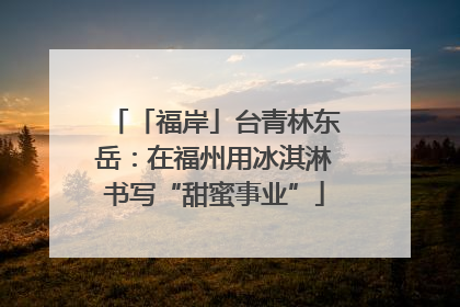 「福岸」台青林东岳：在福州用冰淇淋书写“甜蜜事业”