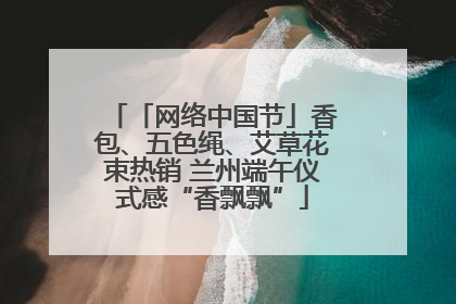 「网络中国节」香包、五色绳、艾草花束热销 兰州端午仪式感“香飘飘”