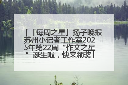 「每周之星」扬子晚报苏州小记者工作室2025年第22周“作文之星”诞生啦，快来领奖