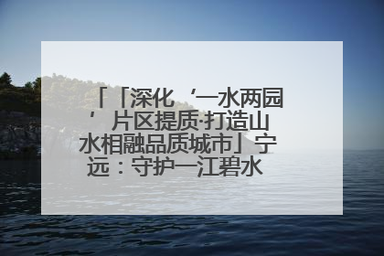 「深化‘一水两园’片区提质·打造山水相融品质城市」宁远：守护一江碧水 共享幸福河湖