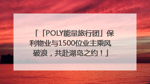 「POLY能量旅行团」保利物业与1500位业主乘风破浪，共赴湖岛之约！