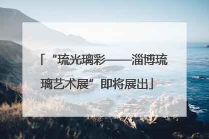 “琉光璃彩——淄博琉璃艺术展”即将展出