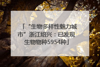“生物多样性魅力城市”浙江绍兴：已发现生物物种5954种