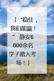 “稳住，我们能赢！” 静安6000余名学子踏入考场！