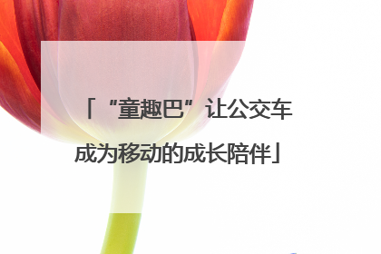 “童趣巴”让公交车成为移动的成长陪伴