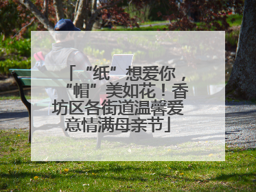 “纸”想爱你，“帽”美如花！香坊区各街道温馨爱意情满母亲节