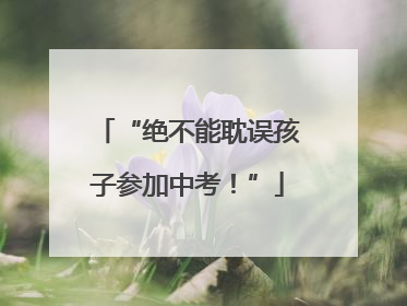“绝不能耽误孩子参加中考！”