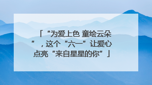 “为爱上色 童绘云朵”，这个“六一”让爱心点亮“来自星星的你”