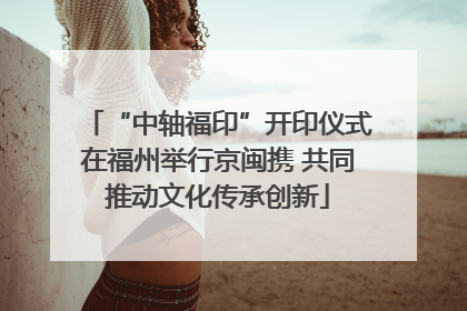 “中轴福印”开印仪式在福州举行京闽携 共同推动文化传承创新