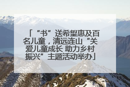 “书”送希望惠及百名儿童，清远连山“关爱儿童成长 助力乡村振兴”主题活动举办