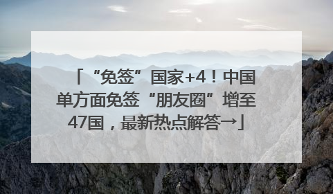 “免签”国家+4！中国单方面免签“朋友圈”增至47国，最新热点解答→