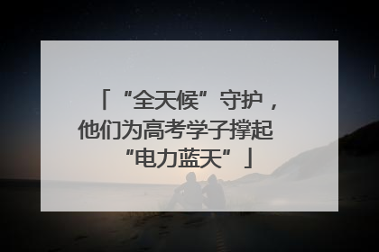 “全天候”守护，他们为高考学子撑起“电力蓝天”