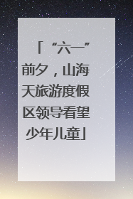 “六一”前夕，山海天旅游度假区领导看望少年儿童