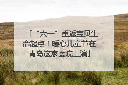 “六一”重返宝贝生命起点！暖心儿童节在青岛这家医院上演