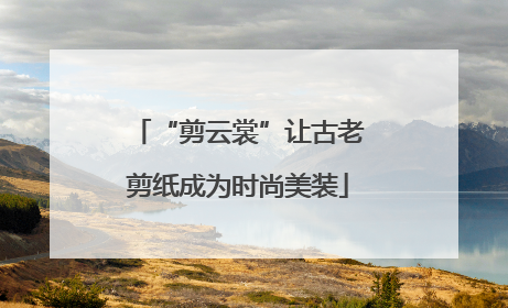 “剪云裳”让古老剪纸成为时尚美装