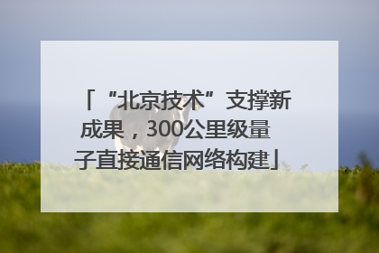 “北京技术”支撑新成果，300公里级量子直接通信网络构建