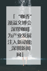 “咖香”漫溢文博会 深帮咖啡为产业发展注入新动能_深圳新闻网