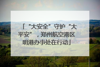 “大安全”守护“大平安”，郑州航空港区明港办事处在行动
