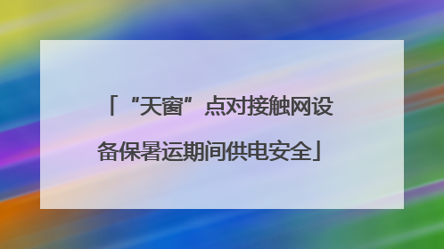 “天窗”点对接触网设备保暑运期间供电安全