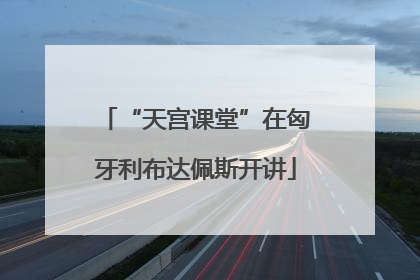 “天宫课堂”在匈牙利布达佩斯开讲