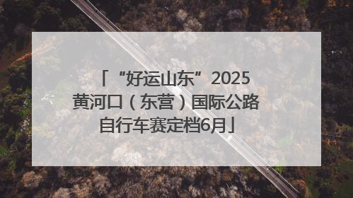 “好运山东”2025黄河口（东营）国际公路自行车赛定档6月