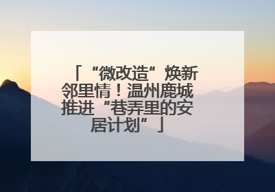 “微改造”焕新邻里情！温州鹿城推进“巷弄里的安居计划”