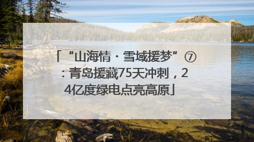“山海情・雪域援梦”⑦：青岛援藏75天冲刺，24亿度绿电点亮高原