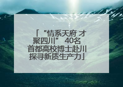 “情系天府 才聚四川” 40名首都高校博士赴川探寻新质生产力