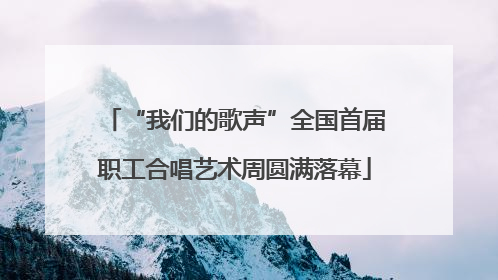 “我们的歌声”全国首届职工合唱艺术周圆满落幕