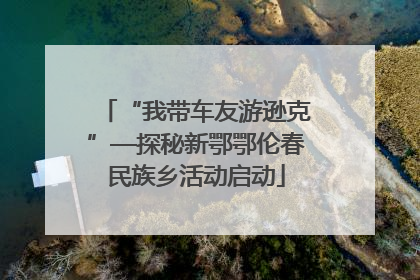 “我带车友游逊克”—探秘新鄂鄂伦春民族乡活动启动