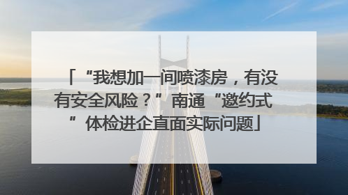 “我想加一间喷漆房，有没有安全风险？”南通“邀约式”体检进企直面实际问题