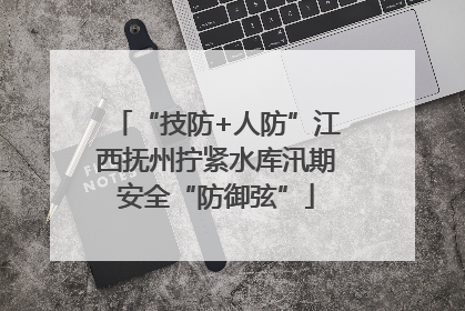 “技防+人防”江西抚州拧紧水库汛期安全“防御弦”