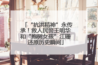 “抗洪精神”永传承！救人民警王明华和“抱树女孩”江珊还原历史瞬间