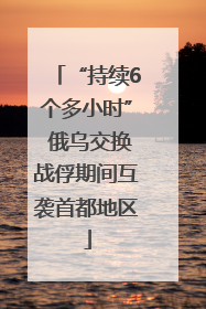 “持续6个多小时” 俄乌交换战俘期间互袭首都地区