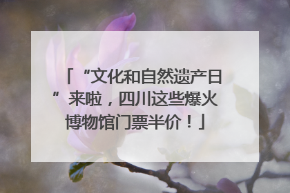 “文化和自然遗产日”来啦，四川这些爆火博物馆门票半价！