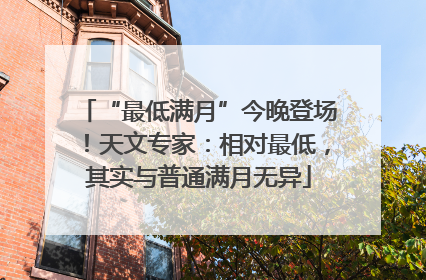“最低满月”今晚登场！天文专家：相对最低，其实与普通满月无异