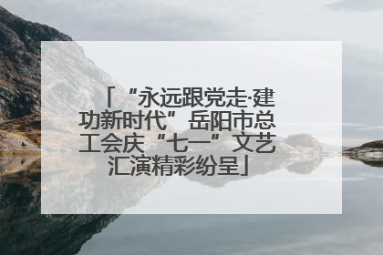 “永远跟党走·建功新时代”岳阳市总工会庆“七一”文艺汇演精彩纷呈