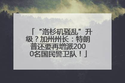 “洛杉矶骚乱”升级？加州州长：特朗普还要再增派2000名国民警卫队！