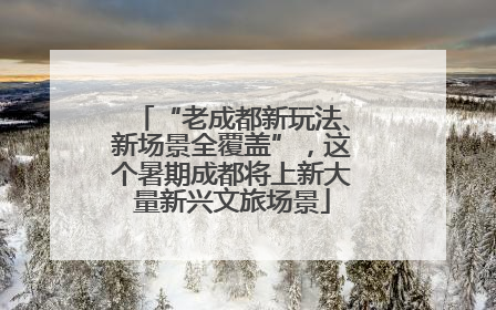 “老成都新玩法、新场景全覆盖”，这个暑期成都将上新大量新兴文旅场景
