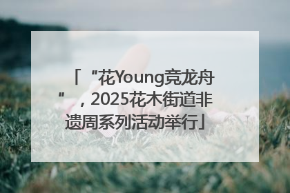“花Young竞龙舟”，2025花木街道非遗周系列活动举行