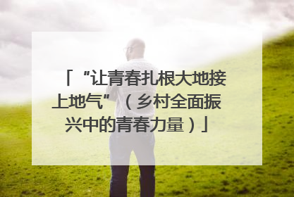 “让青春扎根大地接上地气”（乡村全面振兴中的青春力量）